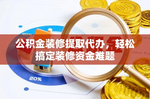 恩施公积金装修提取代办，轻松搞定装修资金难题