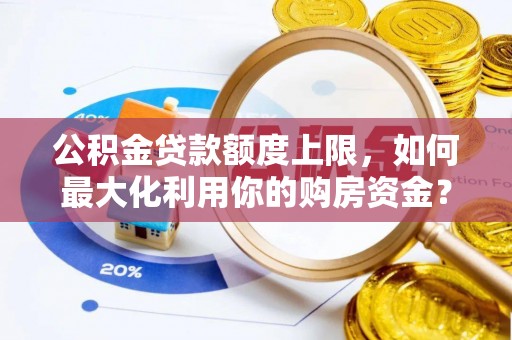 恩施公积金贷款额度上限，如何最大化利用你的购房资金？