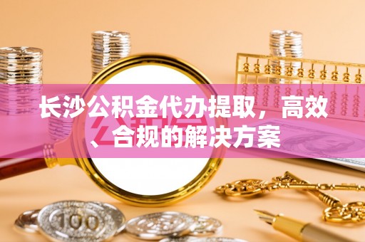 恩施长沙公积金代办提取，高效、合规的解决方案