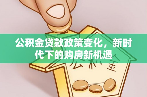 恩施公积金贷款政策变化，新时代下的购房新机遇