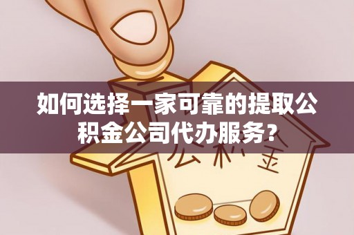 恩施如何选择一家可靠的提取公积金公司代办服务？