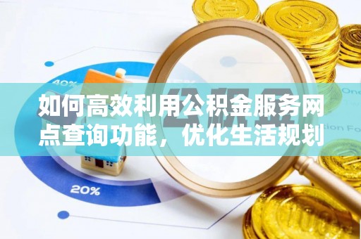 恩施如何高效利用公积金服务网点查询功能，优化生活规划