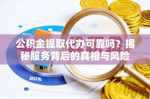 恩施公积金提取代办可靠吗？揭秘服务背后的真相与风险