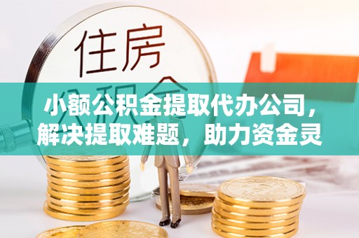恩施小额公积金提取代办公司，解决提取难题，助力资金灵活使用