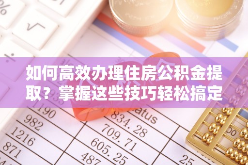 恩施如何高效办理住房公积金提取？掌握这些技巧轻松搞定