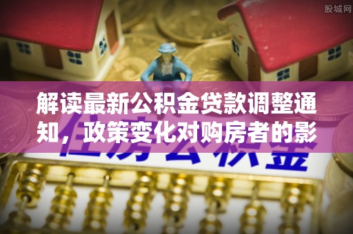 恩施解读最新公积金贷款调整通知，政策变化对购房者的影响