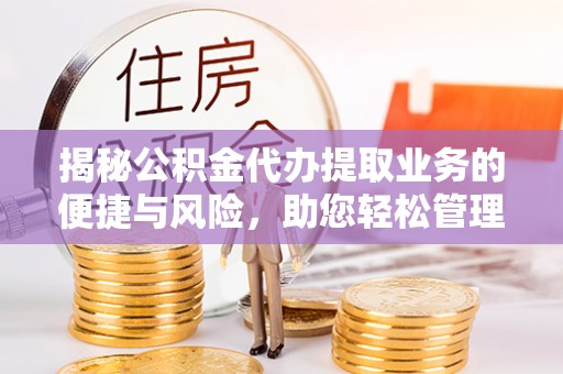 恩施揭秘公积金代办提取业务的便捷与风险，助您轻松管理财务