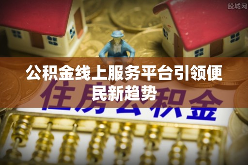 恩施公积金线上服务平台引领便民新趋势