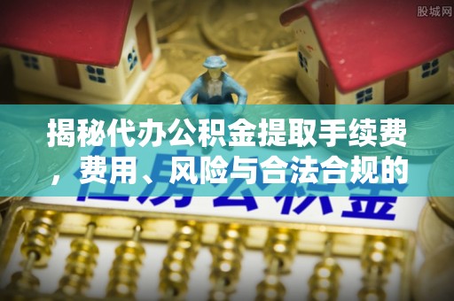 恩施揭秘代办公积金提取手续费，费用、风险与合法合规的全解析