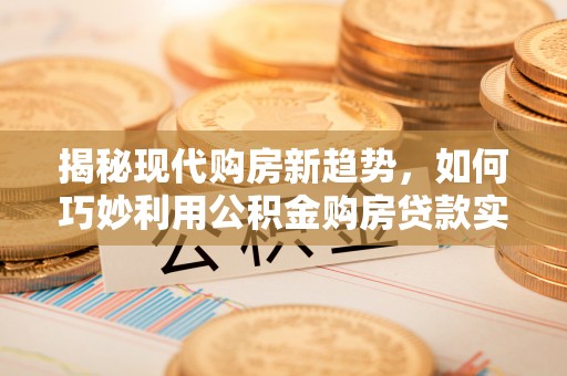 恩施揭秘现代购房新趋势，如何巧妙利用公积金购房贷款实现梦想家园