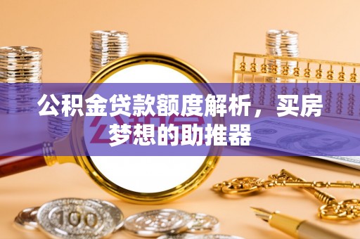 恩施公积金贷款额度解析，买房梦想的助推器