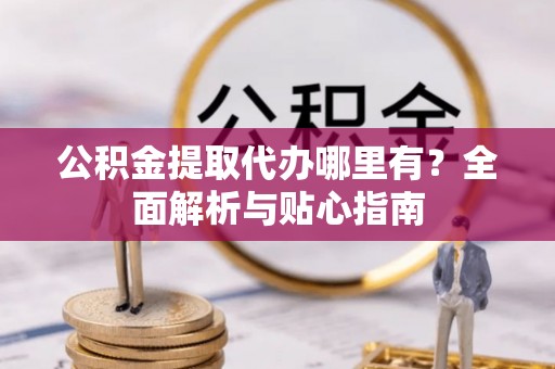 恩施公积金提取代办哪里有？全面解析与贴心指南