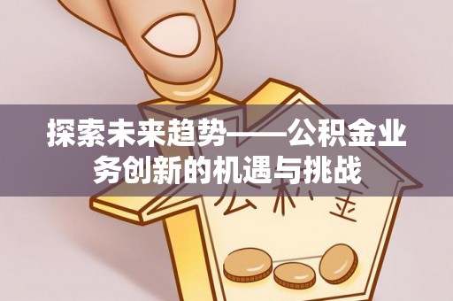 恩施探索未来趋势——公积金业务创新的机遇与挑战