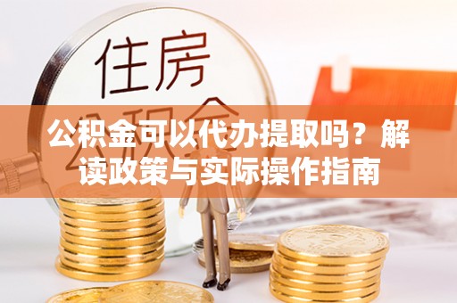 恩施公积金可以代办提取吗？解读政策与实际操作指南