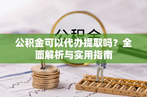 恩施公积金可以代办提取吗？全面解析与实用指南