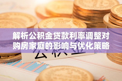 恩施解析公积金贷款利率调整对购房家庭的影响与优化策略