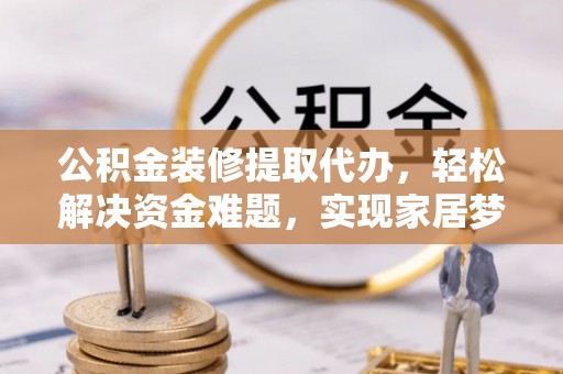 恩施公积金装修提取代办，轻松解决资金难题，实现家居梦想