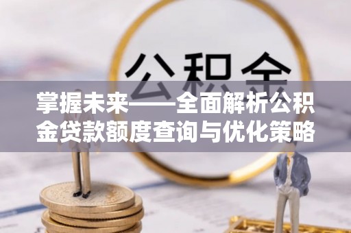 恩施掌握未来——全面解析公积金贷款额度查询与优化策略
