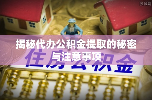 恩施揭秘代办公积金提取的秘密与注意事项