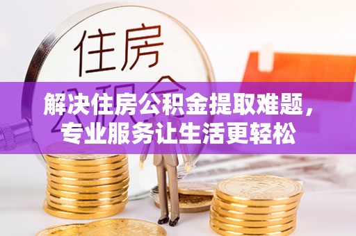 恩施解决住房公积金提取难题，专业服务让生活更轻松