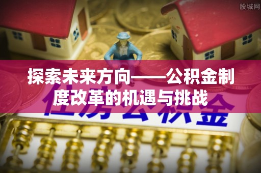恩施探索未来方向——公积金制度改革的机遇与挑战