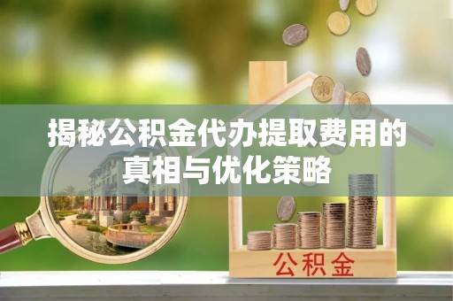 恩施揭秘公积金代办提取费用的真相与优化策略