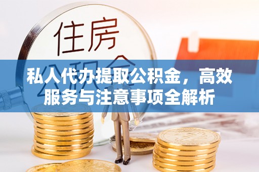 恩施私人代办提取公积金，高效服务与注意事项全解析