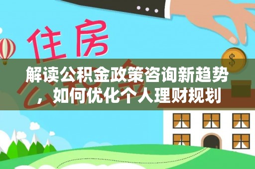 恩施解读公积金政策咨询新趋势，如何优化个人理财规划