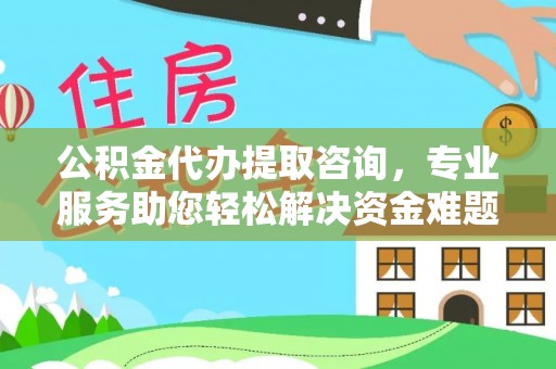 恩施公积金代办提取咨询，专业服务助您轻松解决资金难题