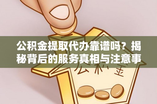恩施公积金提取代办靠谱吗？揭秘背后的服务真相与注意事项