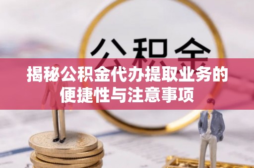 恩施揭秘公积金代办提取业务的便捷性与注意事项