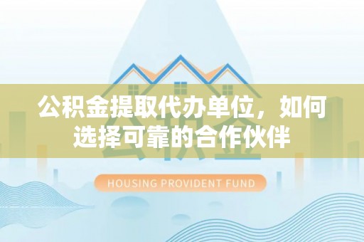 恩施公积金提取代办单位，如何选择可靠的合作伙伴