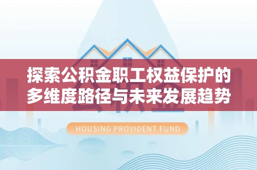 恩施探索公积金职工权益保护的多维度路径与未来发展趋势