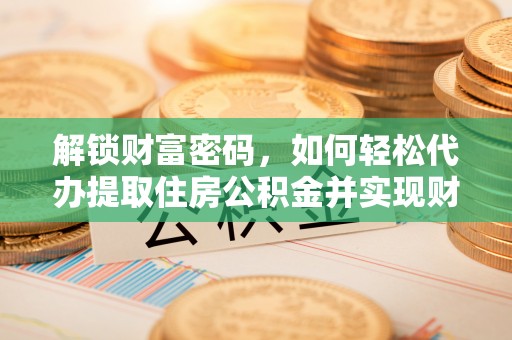 恩施解锁财富密码，如何轻松代办提取住房公积金并实现财务自由