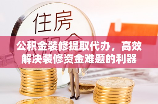 恩施公积金装修提取代办，高效解决装修资金难题的利器