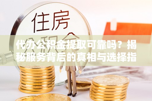 恩施代办公积金提取可靠吗？揭秘服务背后的真相与选择指南