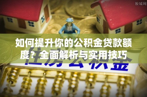 恩施如何提升你的公积金贷款额度？全面解析与实用技巧