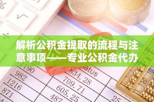 恩施解析公积金提取的流程与注意事项——专业公积金代办提取咨询服务