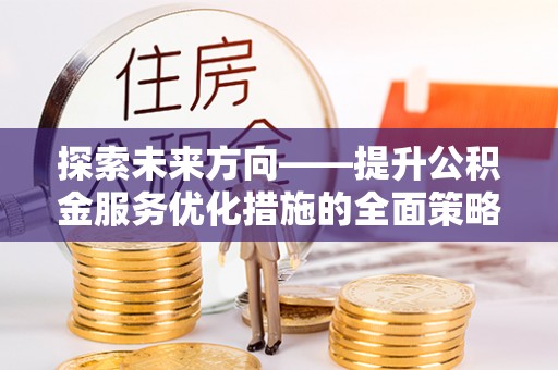 恩施探索未来方向——提升公积金服务优化措施的全面策略