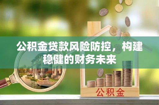 恩施公积金贷款风险防控，构建稳健的财务未来