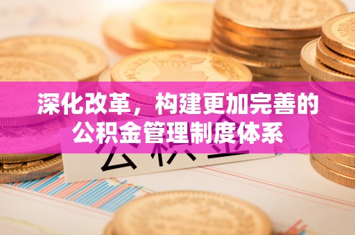 恩施深化改革，构建更加完善的公积金管理制度体系