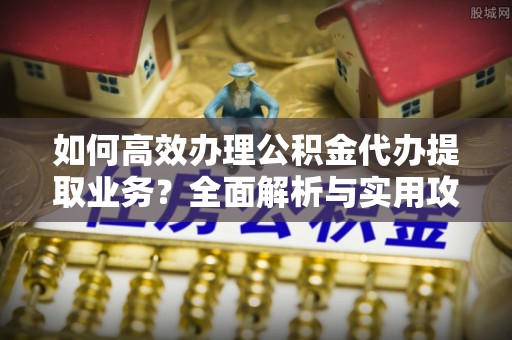恩施如何高效办理公积金代办提取业务？全面解析与实用攻略