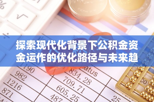 恩施探索现代化背景下公积金资金运作的优化路径与未来趋势