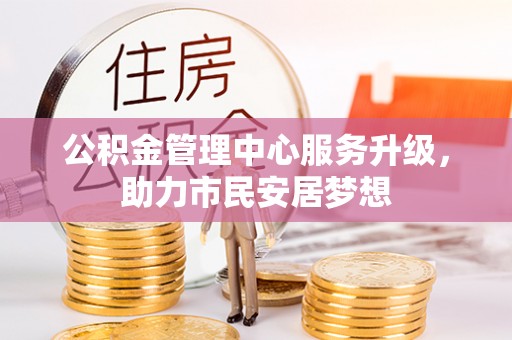 恩施公积金管理中心服务升级，助力市民安居梦想