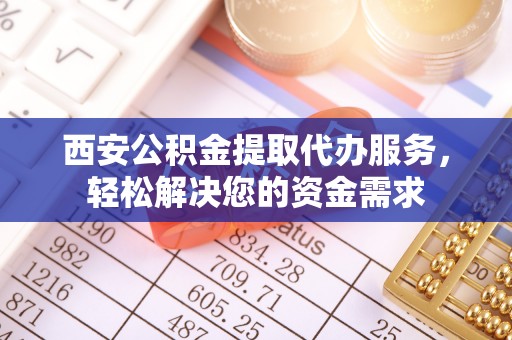 恩施西安公积金提取代办服务，轻松解决您的资金需求