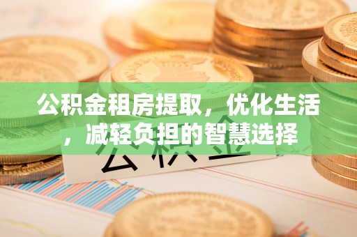 恩施公积金租房提取，优化生活，减轻负担的智慧选择
