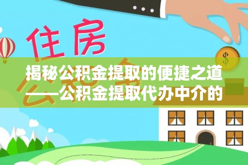 恩施揭秘公积金提取的便捷之道——公积金提取代办中介的专业服务