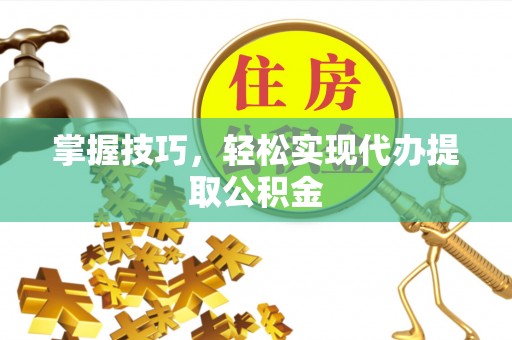 恩施掌握技巧，轻松实现代办提取公积金
