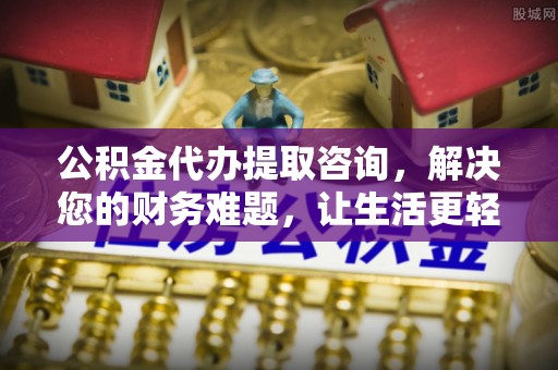 恩施公积金代办提取咨询，解决您的财务难题，让生活更轻松