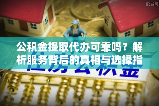 恩施公积金提取代办可靠吗？解析服务背后的真相与选择指南